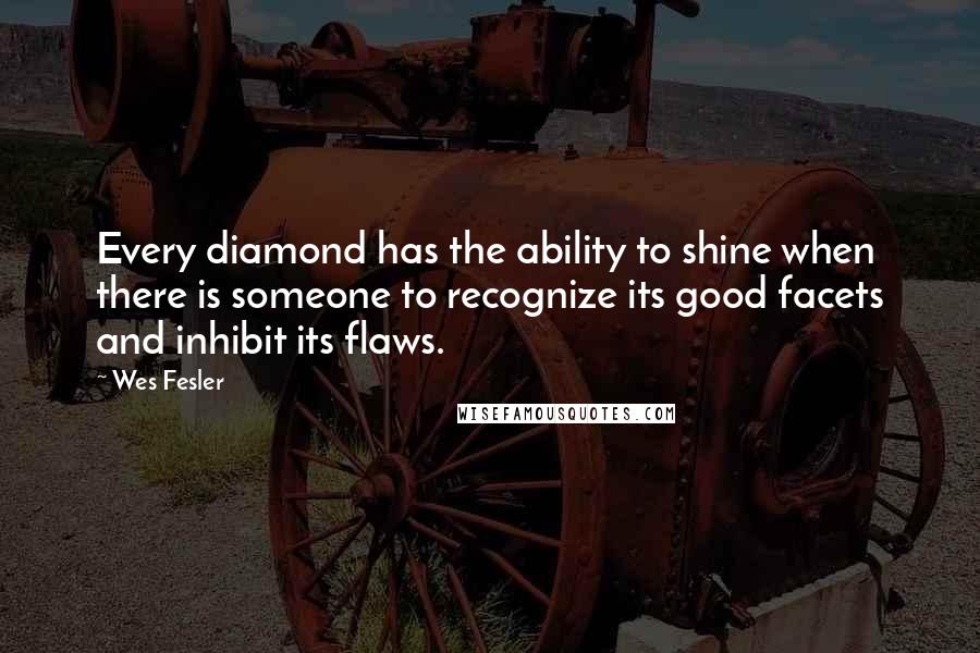 Wes Fesler Quotes: Every diamond has the ability to shine when there is someone to recognize its good facets and inhibit its flaws.