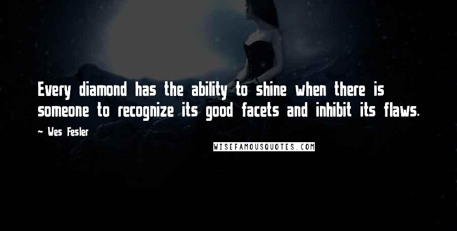 Wes Fesler Quotes: Every diamond has the ability to shine when there is someone to recognize its good facets and inhibit its flaws.