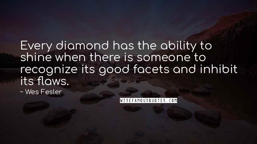 Wes Fesler Quotes: Every diamond has the ability to shine when there is someone to recognize its good facets and inhibit its flaws.