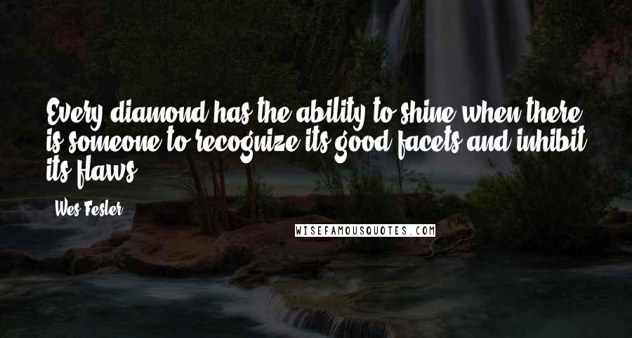 Wes Fesler Quotes: Every diamond has the ability to shine when there is someone to recognize its good facets and inhibit its flaws.