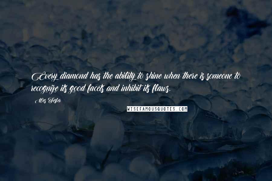 Wes Fesler Quotes: Every diamond has the ability to shine when there is someone to recognize its good facets and inhibit its flaws.