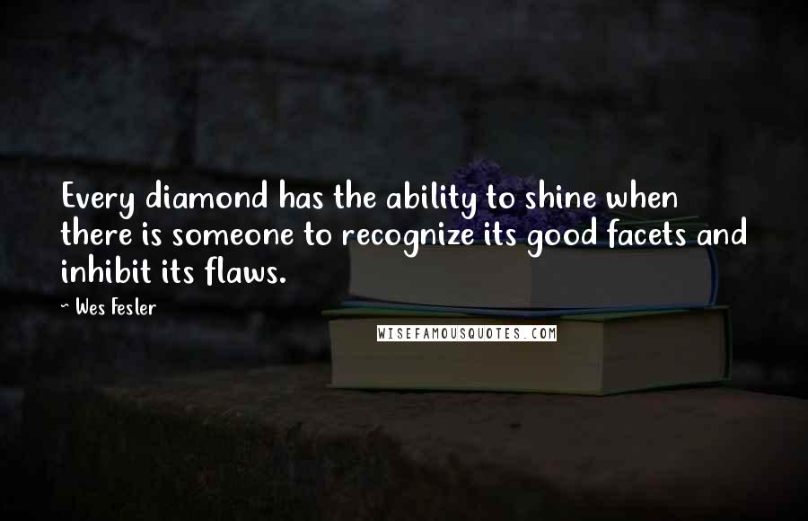 Wes Fesler Quotes: Every diamond has the ability to shine when there is someone to recognize its good facets and inhibit its flaws.