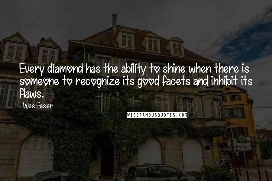 Wes Fesler Quotes: Every diamond has the ability to shine when there is someone to recognize its good facets and inhibit its flaws.