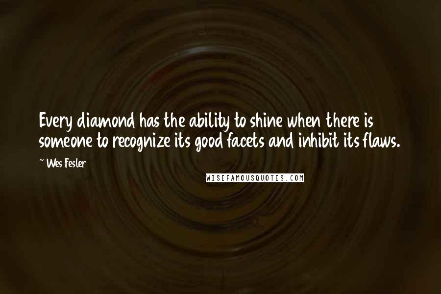 Wes Fesler Quotes: Every diamond has the ability to shine when there is someone to recognize its good facets and inhibit its flaws.