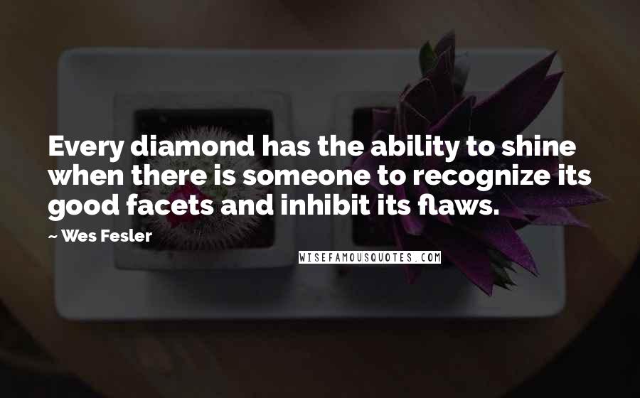 Wes Fesler Quotes: Every diamond has the ability to shine when there is someone to recognize its good facets and inhibit its flaws.