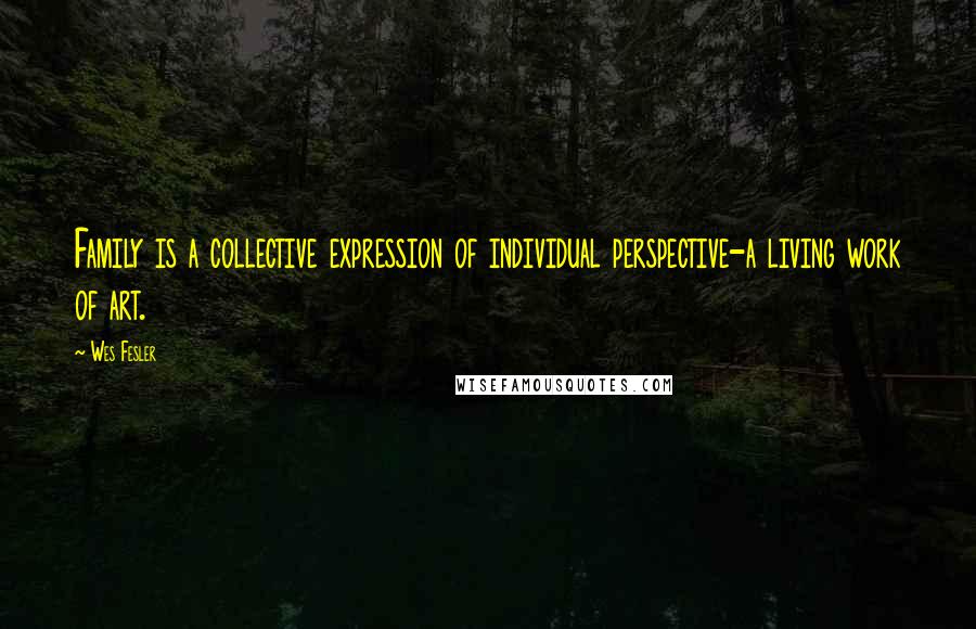 Wes Fesler Quotes: Family is a collective expression of individual perspective-a living work of art.