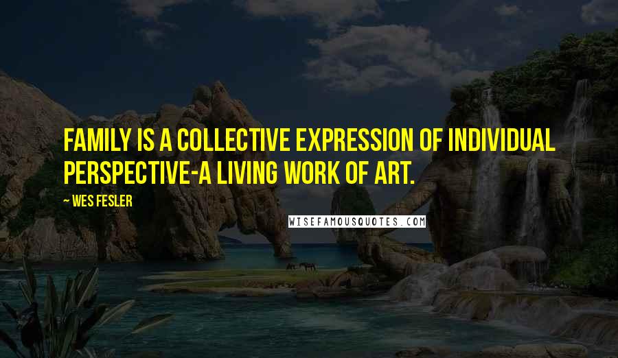 Wes Fesler Quotes: Family is a collective expression of individual perspective-a living work of art.