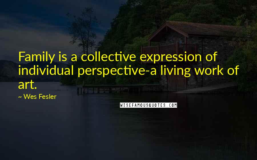 Wes Fesler Quotes: Family is a collective expression of individual perspective-a living work of art.