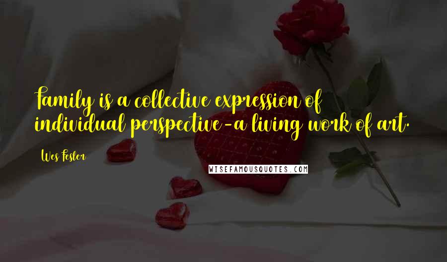 Wes Fesler Quotes: Family is a collective expression of individual perspective-a living work of art.