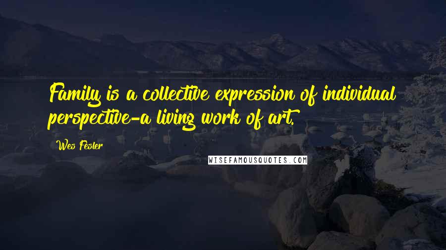 Wes Fesler Quotes: Family is a collective expression of individual perspective-a living work of art.