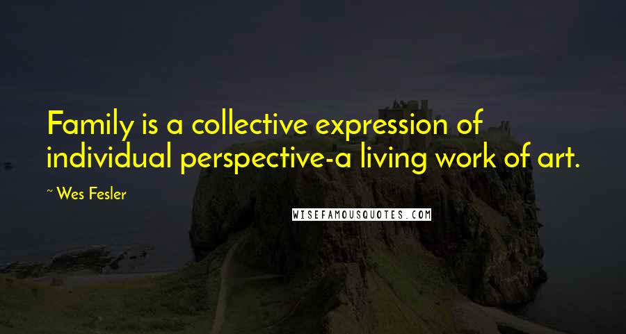 Wes Fesler Quotes: Family is a collective expression of individual perspective-a living work of art.