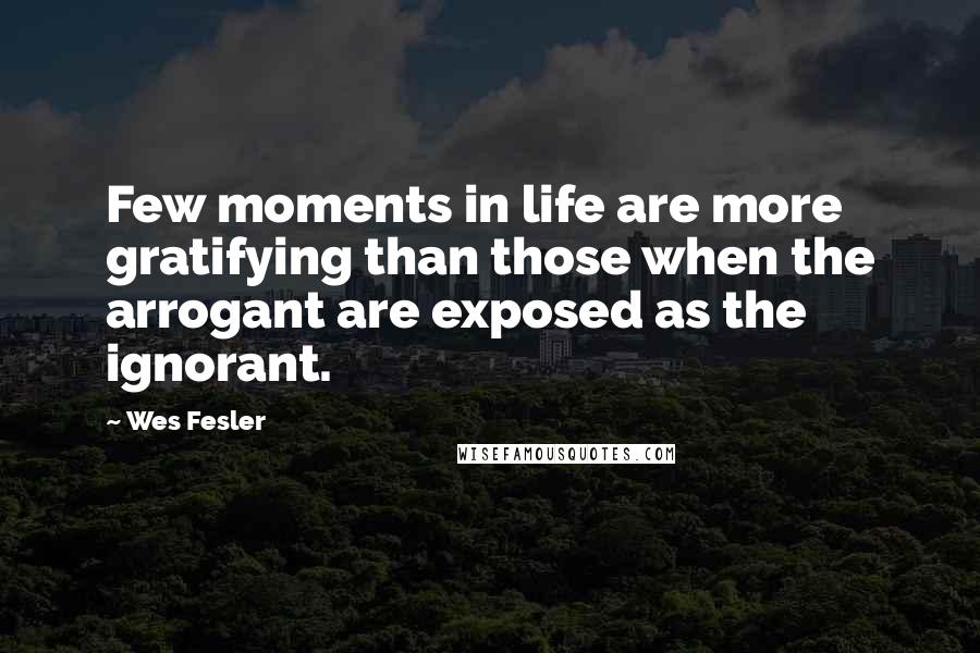 Wes Fesler Quotes: Few moments in life are more gratifying than those when the arrogant are exposed as the ignorant.