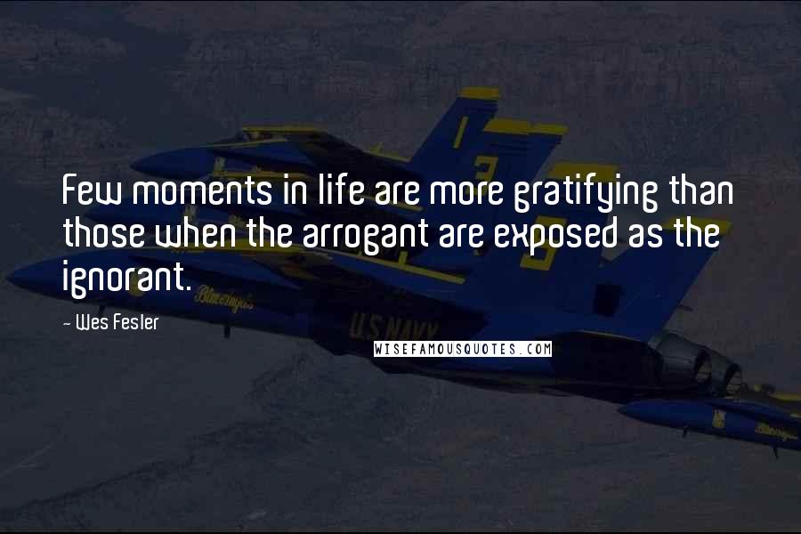 Wes Fesler Quotes: Few moments in life are more gratifying than those when the arrogant are exposed as the ignorant.