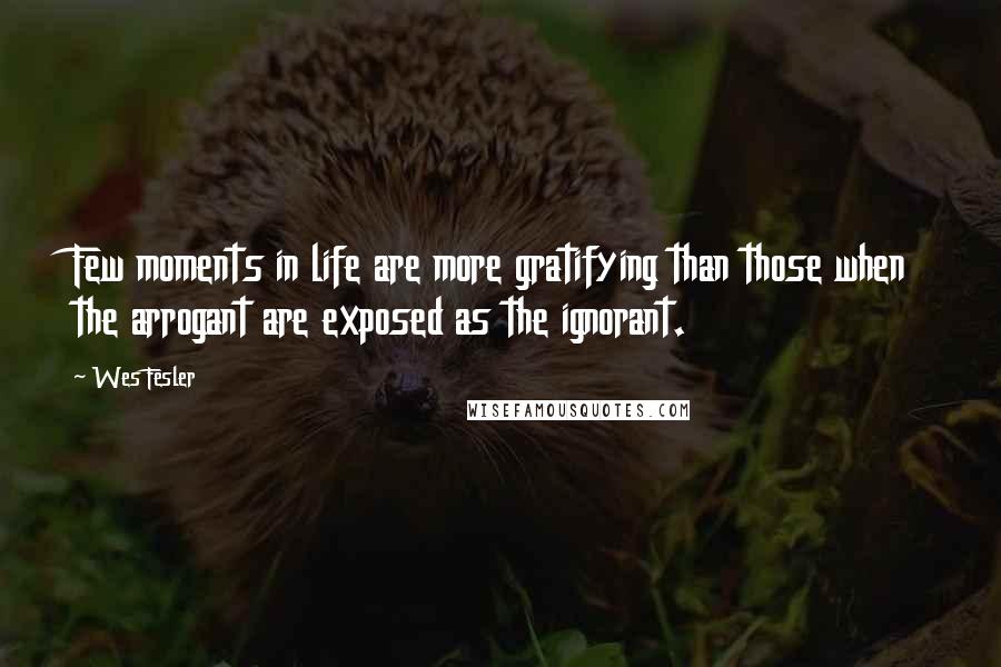 Wes Fesler Quotes: Few moments in life are more gratifying than those when the arrogant are exposed as the ignorant.