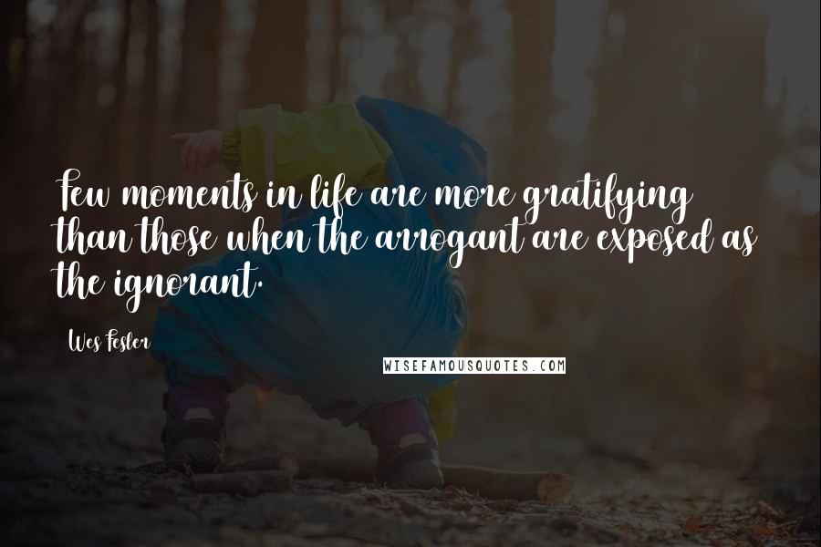 Wes Fesler Quotes: Few moments in life are more gratifying than those when the arrogant are exposed as the ignorant.