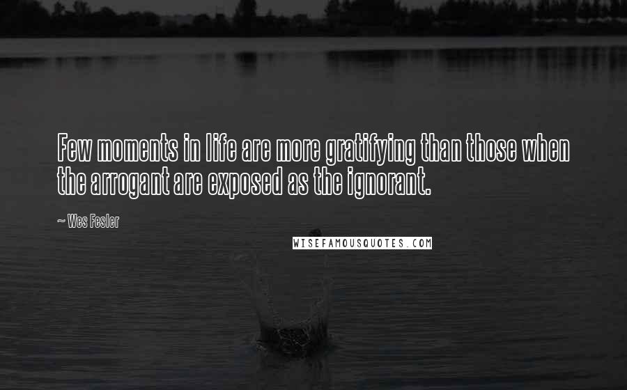 Wes Fesler Quotes: Few moments in life are more gratifying than those when the arrogant are exposed as the ignorant.