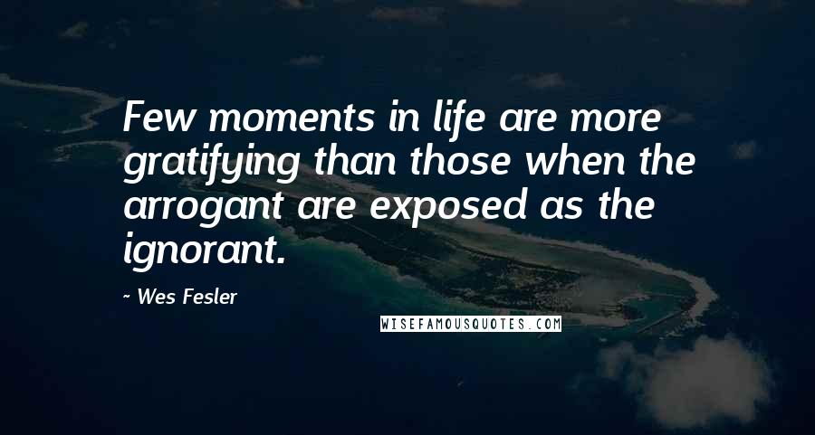 Wes Fesler Quotes: Few moments in life are more gratifying than those when the arrogant are exposed as the ignorant.