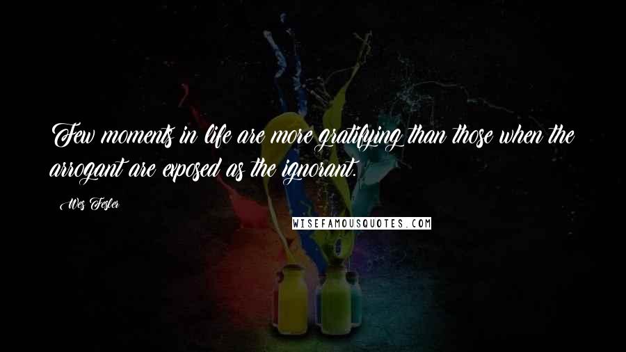 Wes Fesler Quotes: Few moments in life are more gratifying than those when the arrogant are exposed as the ignorant.