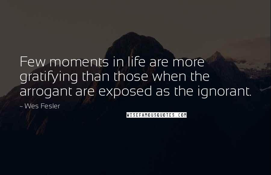 Wes Fesler Quotes: Few moments in life are more gratifying than those when the arrogant are exposed as the ignorant.