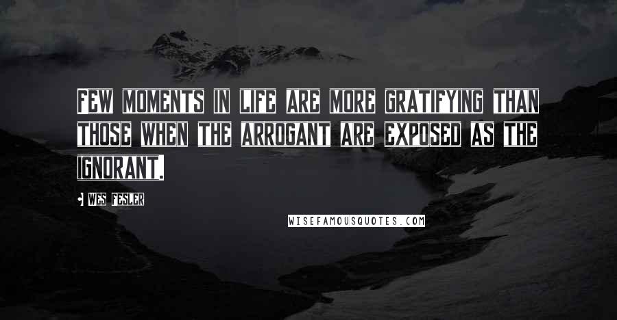 Wes Fesler Quotes: Few moments in life are more gratifying than those when the arrogant are exposed as the ignorant.