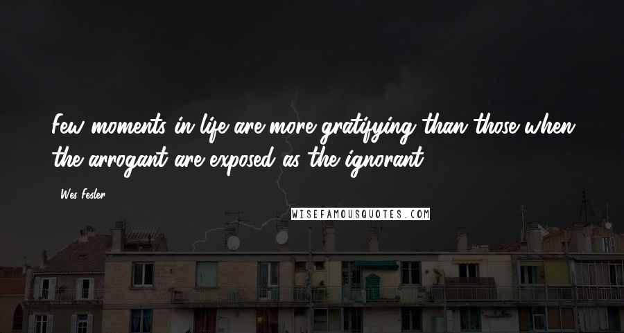 Wes Fesler Quotes: Few moments in life are more gratifying than those when the arrogant are exposed as the ignorant.