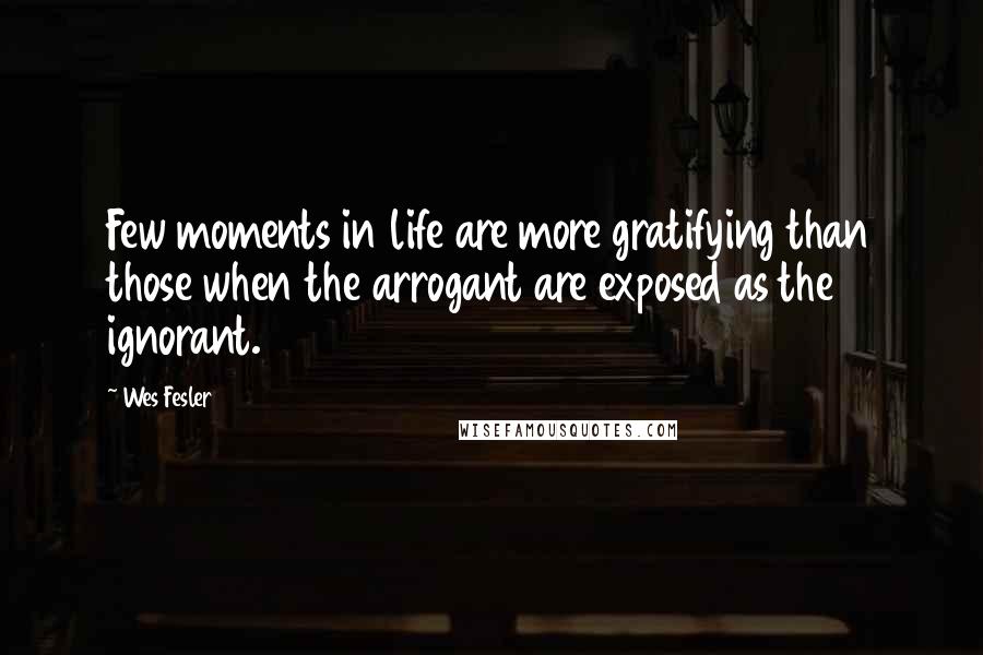 Wes Fesler Quotes: Few moments in life are more gratifying than those when the arrogant are exposed as the ignorant.