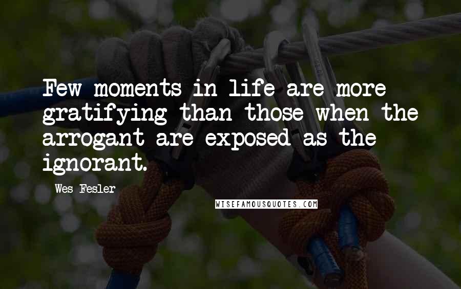 Wes Fesler Quotes: Few moments in life are more gratifying than those when the arrogant are exposed as the ignorant.