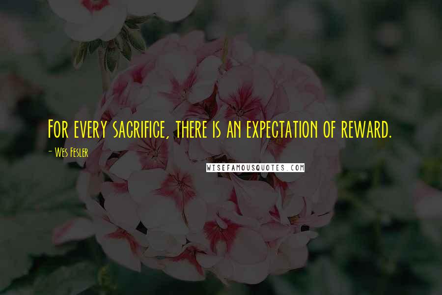 Wes Fesler Quotes: For every sacrifice, there is an expectation of reward.