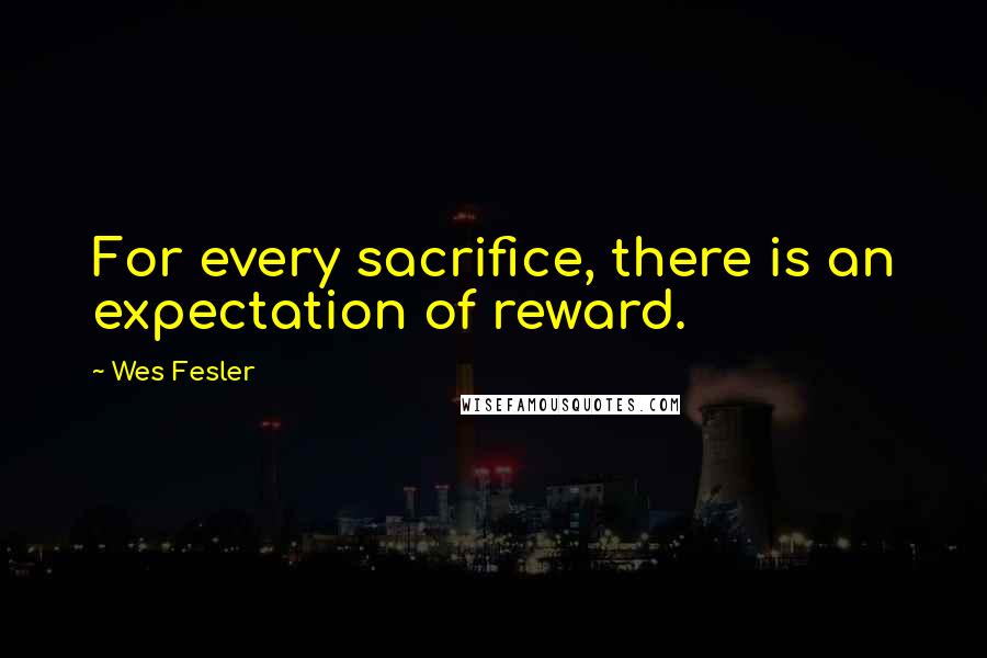 Wes Fesler Quotes: For every sacrifice, there is an expectation of reward.