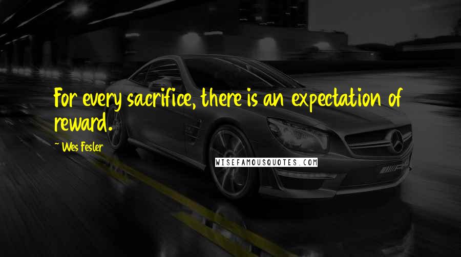 Wes Fesler Quotes: For every sacrifice, there is an expectation of reward.