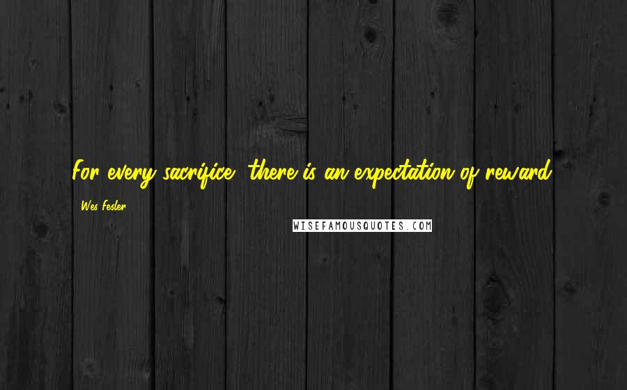 Wes Fesler Quotes: For every sacrifice, there is an expectation of reward.
