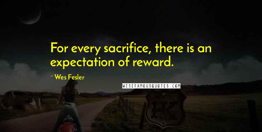 Wes Fesler Quotes: For every sacrifice, there is an expectation of reward.