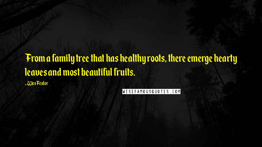 Wes Fesler Quotes: From a family tree that has healthy roots, there emerge hearty leaves and most beautiful fruits.