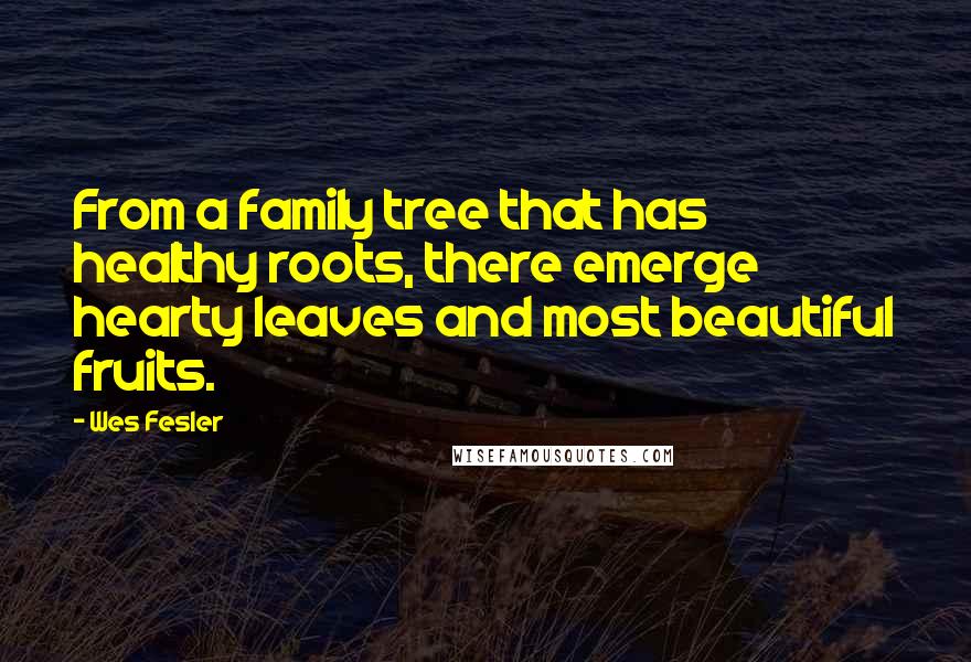 Wes Fesler Quotes: From a family tree that has healthy roots, there emerge hearty leaves and most beautiful fruits.