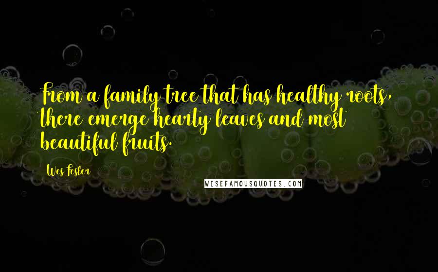 Wes Fesler Quotes: From a family tree that has healthy roots, there emerge hearty leaves and most beautiful fruits.