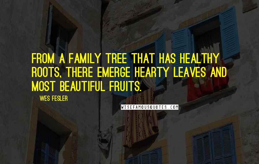 Wes Fesler Quotes: From a family tree that has healthy roots, there emerge hearty leaves and most beautiful fruits.