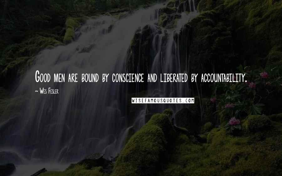 Wes Fesler Quotes: Good men are bound by conscience and liberated by accountability.