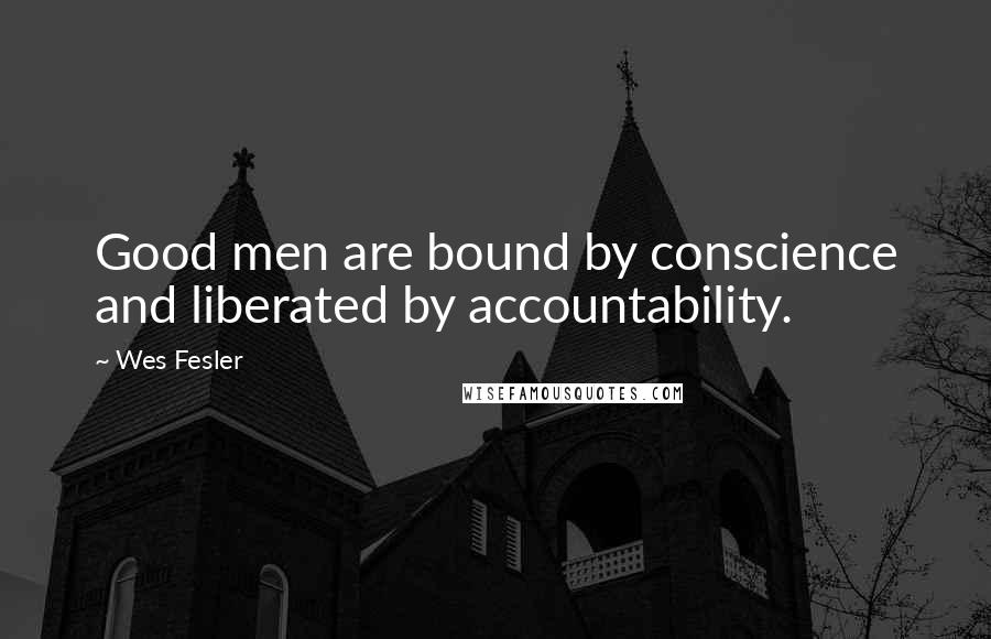 Wes Fesler Quotes: Good men are bound by conscience and liberated by accountability.