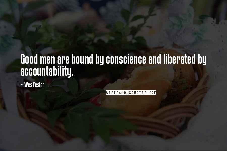 Wes Fesler Quotes: Good men are bound by conscience and liberated by accountability.