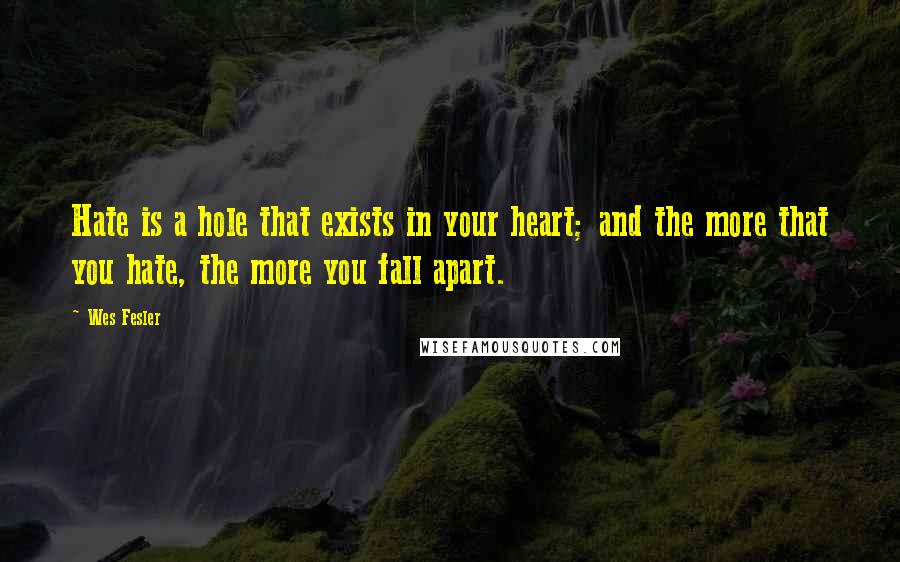 Wes Fesler Quotes: Hate is a hole that exists in your heart; and the more that you hate, the more you fall apart.