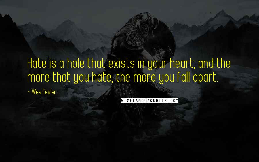 Wes Fesler Quotes: Hate is a hole that exists in your heart; and the more that you hate, the more you fall apart.