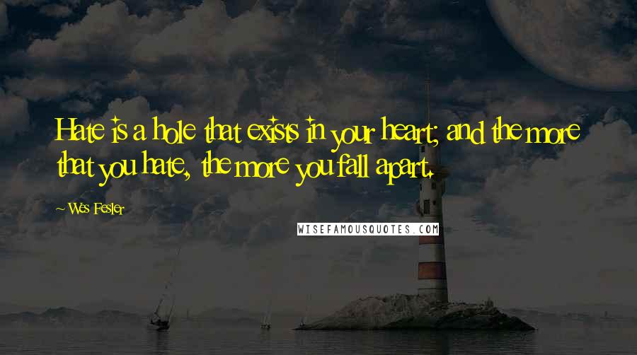 Wes Fesler Quotes: Hate is a hole that exists in your heart; and the more that you hate, the more you fall apart.