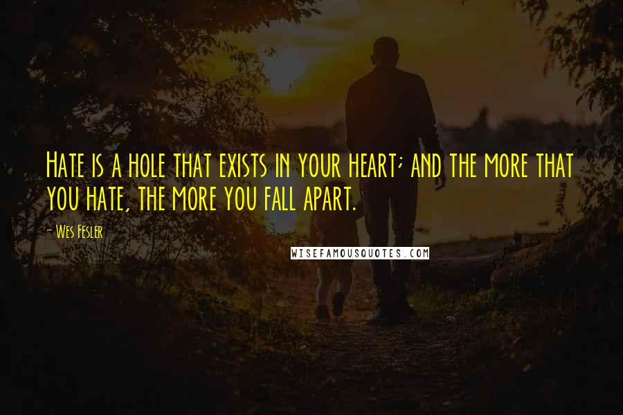 Wes Fesler Quotes: Hate is a hole that exists in your heart; and the more that you hate, the more you fall apart.