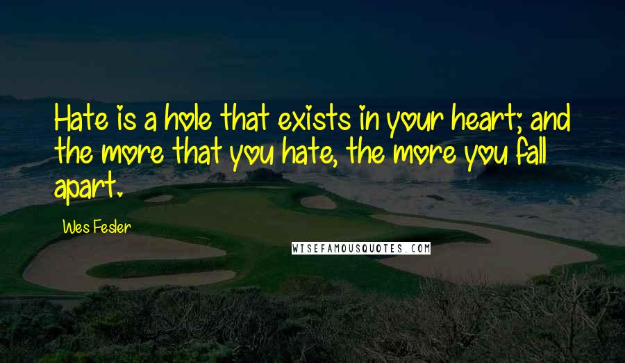 Wes Fesler Quotes: Hate is a hole that exists in your heart; and the more that you hate, the more you fall apart.