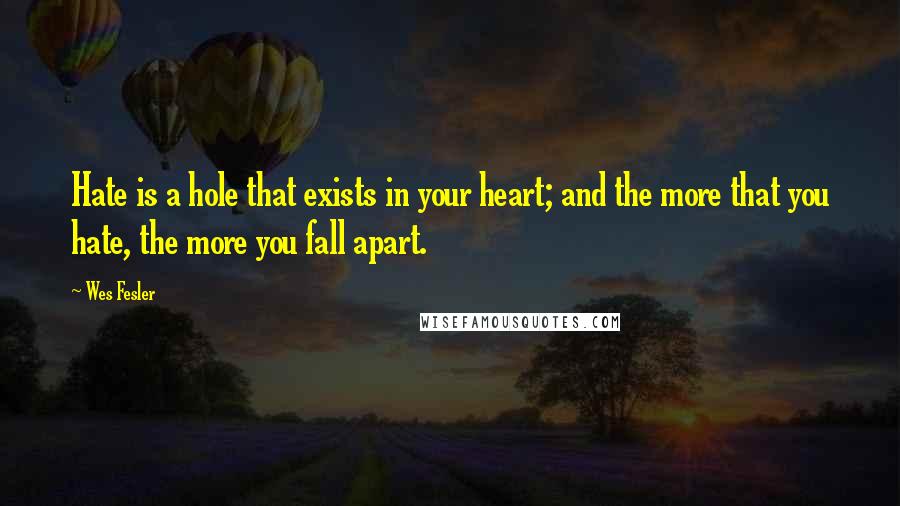 Wes Fesler Quotes: Hate is a hole that exists in your heart; and the more that you hate, the more you fall apart.