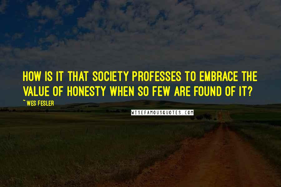 Wes Fesler Quotes: How is it that society professes to embrace the value of honesty when so few are found of it?