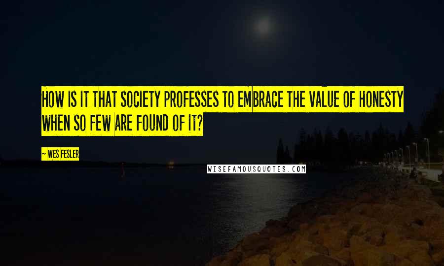 Wes Fesler Quotes: How is it that society professes to embrace the value of honesty when so few are found of it?