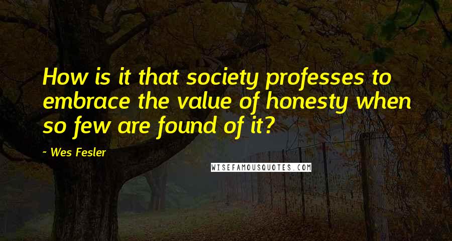 Wes Fesler Quotes: How is it that society professes to embrace the value of honesty when so few are found of it?