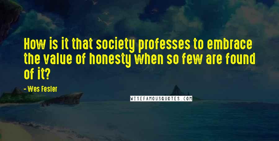 Wes Fesler Quotes: How is it that society professes to embrace the value of honesty when so few are found of it?