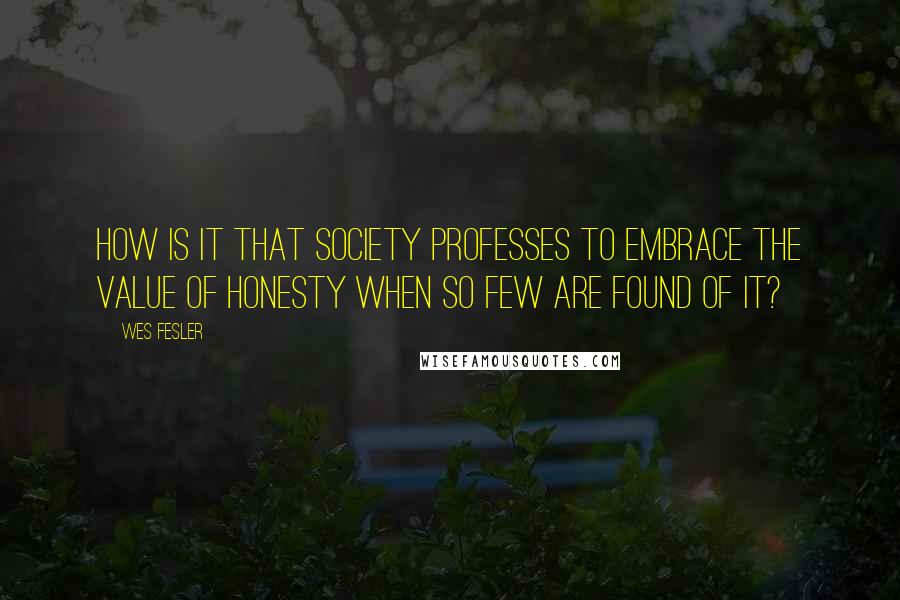 Wes Fesler Quotes: How is it that society professes to embrace the value of honesty when so few are found of it?
